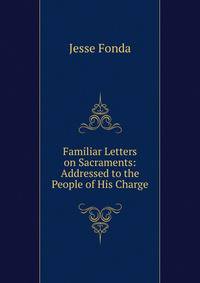 Familiar Letters on Sacraments: Addressed to the People of His Charge