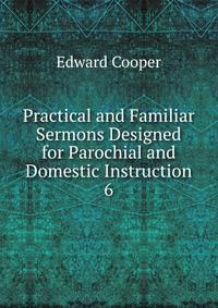 Practical and Familiar Sermons Designed for Parochial and Domestic Instruction. 6