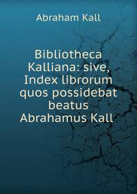 Bibliotheca Kalliana: sive, Index librorum quos possidebat beatus Abrahamus Kall .