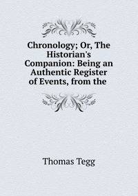 Chronology; Or, The Historian's Companion: Being an Authentic Register of Events, from the .