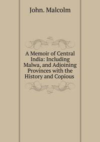 A Memoir of Central India: Including Malwa, and Adjoining Provinces with the History and Copious .