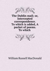 The Dublin mail; or, Intercepted correspondence. To which is added, A packet of poems. To which .