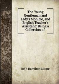 The Young Gentleman and Lady's Monitor, and English Teacher's Assistant: Being a Collection of .
