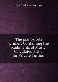 The piano-forte primer: Containing the Rudiments of Music: Calculated Either for Private Tuition .