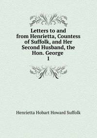 Letters to and from Henrietta, Countess of Suffolk, and Her Second Husband, the Hon. George .. 1