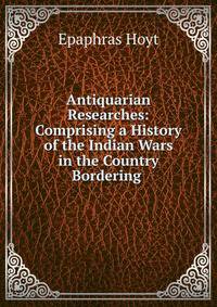 Antiquarian Researches: Comprising a History of the Indian Wars in the Country Bordering .