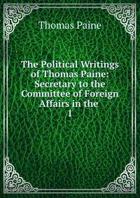 The Political Writings of Thomas Paine: Secretary to the Committee of Foreign Affairs in the .. 1