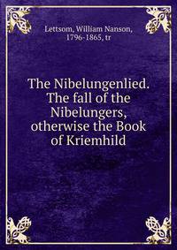 The Nibelungenlied. The fall of the Nibelungers, otherwise the Book of Kriemhild