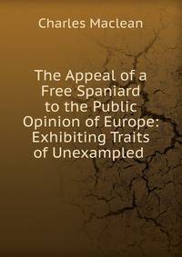 The Appeal of a Free Spaniard to the Public Opinion of Europe: Exhibiting Traits of Unexampled .