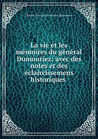 La vie et les memoires du general Dumouriez: avec des notes et des eclaircissemens historiques .