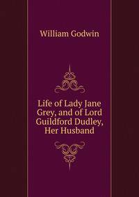 Life of Lady Jane Grey, and of Lord Guildford Dudley, Her Husband.