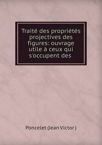 Trait? des propri?t?s projectives des figures: ouvrage utile ? ceux qui s'occupent des .