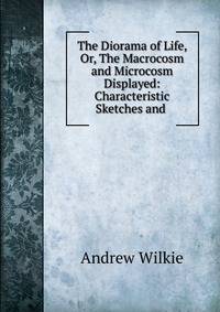 The Diorama of Life, Or, The Macrocosm and Microcosm Displayed: Characteristic Sketches and .