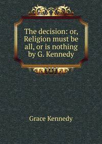 The decision: or, Religion must be all, or is nothing by G. Kennedy.