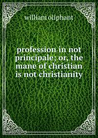 profession in not principale; or, the mane of christian is not christianity