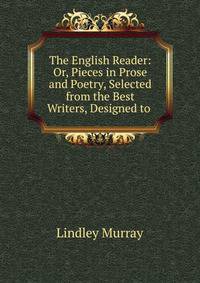 The English Reader: Or, Pieces in Prose and Poetry, Selected from the Best Writers, Designed to .