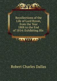 Recollections of the Life of Lord Byron, from the Year 1808 to the End of 1814: Exhibiting His .
