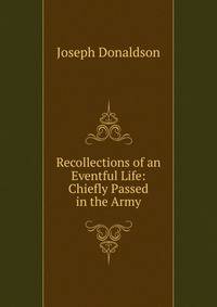 Recollections of an Eventful Life: Chiefly Passed in the Army