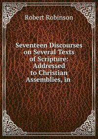 Seventeen Discourses on Several Texts of Scripture: Addressed to Christian Assemblies, in .