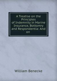 A Treatise on the Principles of Indemnity in Marine Insurance, Bottomry and Respondentia: And on .