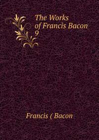 The Works of Francis Bacon. 9