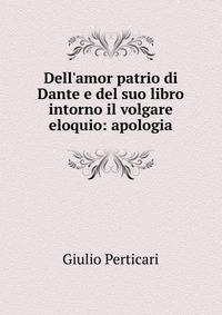 Dell'amor patrio di Dante e del suo libro intorno il volgare eloquio: apologia