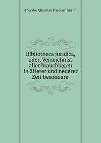 Bibliotheca juridica, oder, Verzeichniss aller brauchbaren in alterer und neuerer Zeit besonders .
