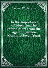 On the Importance of Educating the Infant Poor: From the Age of Eighteen Month to Seven Years .