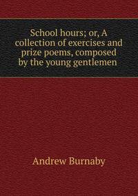 School hours; or, A collection of exercises and prize poems, composed by the young gentlemen .
