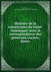 Histoire de la catastrophe de Saint-Domingue: avec la correspondance des generaux Leclerc, (beau .
