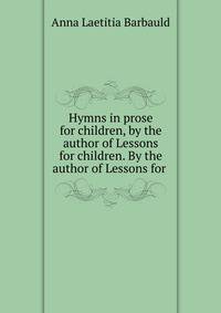 Hymns in prose for children, by the author of Lessons for children. By the author of Lessons for .