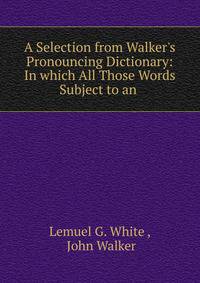 A Selection from Walker's Pronouncing Dictionary: In which All Those Words Subject to an .