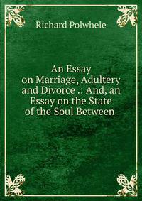 An Essay on Marriage, Adultery and Divorce .: And, an Essay on the State of the Soul Between .