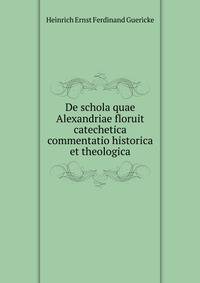 De schola quae Alexandriae floruit catechetica commentatio historica et theologica