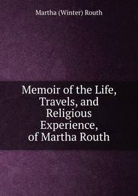Memoir of the Life, Travels, and Religious Experience, of Martha Routh