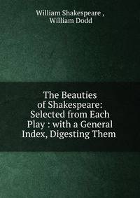 The Beauties of Shakespeare: Selected from Each Play : with a General Index, Digesting Them .