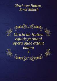 Ulrichi ab Hutten equitis germani opera quae extant omnia. 4