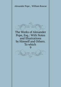 The Works of Alexander Pope, Esq.: With Notes and Illustrations by Himself and Others. To which .. 9
