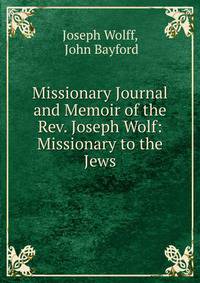 Missionary Journal and Memoir of the Rev. Joseph Wolf: Missionary to the Jews