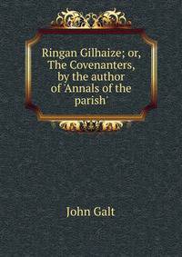 Ringan Gilhaize; or, The Covenanters, by the author of 'Annals of the parish'.