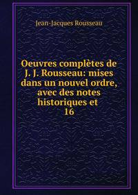 Oeuvres compltes de J. J. Rousseau: mises dans un nouvel ordre, avec des notes historiques et .. 16