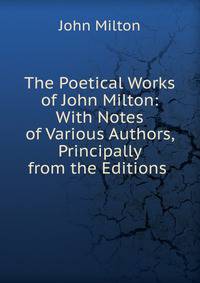 The Poetical Works of John Milton: With Notes of Various Authors, Principally from the Editions .