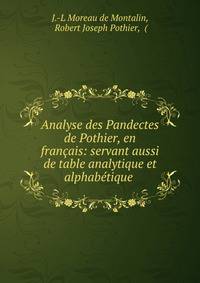 Analyse des Pandectes de Pothier, en francais: servant aussi de table analytique et alphabetique .