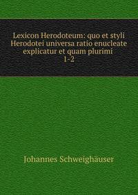 Lexicon Herodoteum: quo et styli Herodotei universa ratio enucleate explicatur et quam plurimi .. 1-2