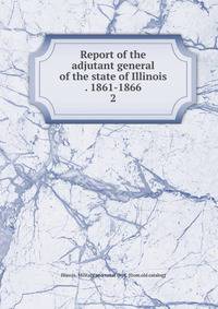 Report of the adjutant general of the state of Illinois . 1861-1866. 2