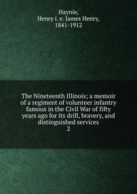 The Nineteenth Illinois; a memoir of a regiment of volunteer infantry famous in the Civil War of fifty years ago for its drill, bravery, and distinguished services. 2