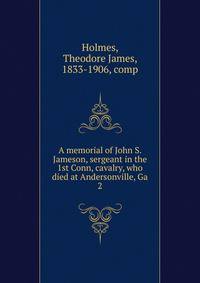 A memorial of John S. Jameson, sergeant in the 1st Conn, cavalry, who died at Andersonville, Ga. 2