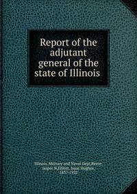 Report of the adjutant general of the state of Illinois .