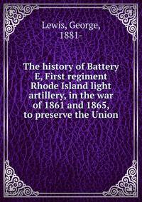 The history of Battery E, First regiment Rhode Island light artillery, in the war of 1861 and 1865, to preserve the Union