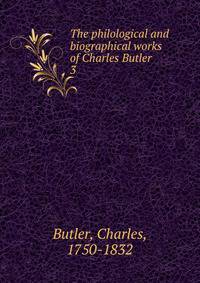 The philological and biographical works of Charles Butler . 3